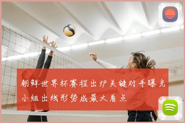 朝鲜世界杯赛程出炉关键对手曝光小组出线形势成最大看点