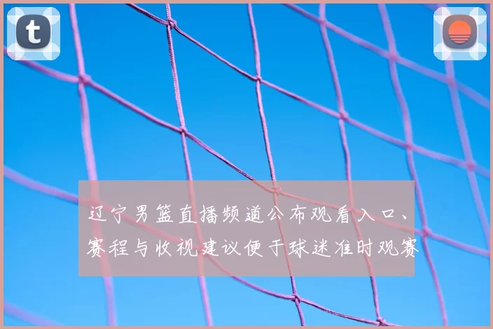 辽宁男篮直播频道公布观看入口、赛程与收视建议便于球迷准时观赛