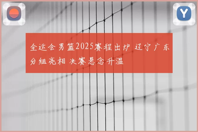 全运会男篮2025赛程出炉 辽宁广东分组亮相 决赛悬念升温
