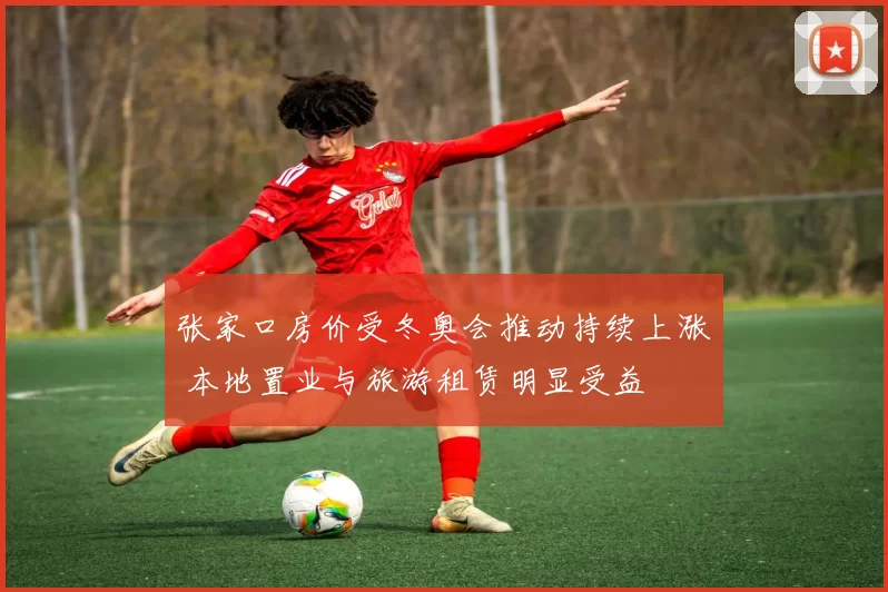 张家口房价受冬奥会推动持续上涨 本地置业与旅游租赁明显受益