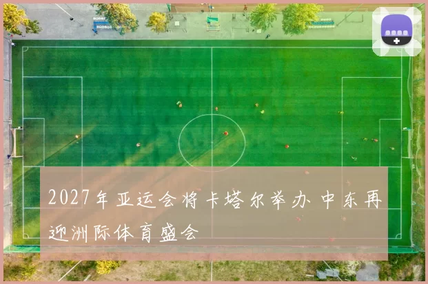 2027年亚运会将卡塔尔举办 中东再迎洲际体育盛会