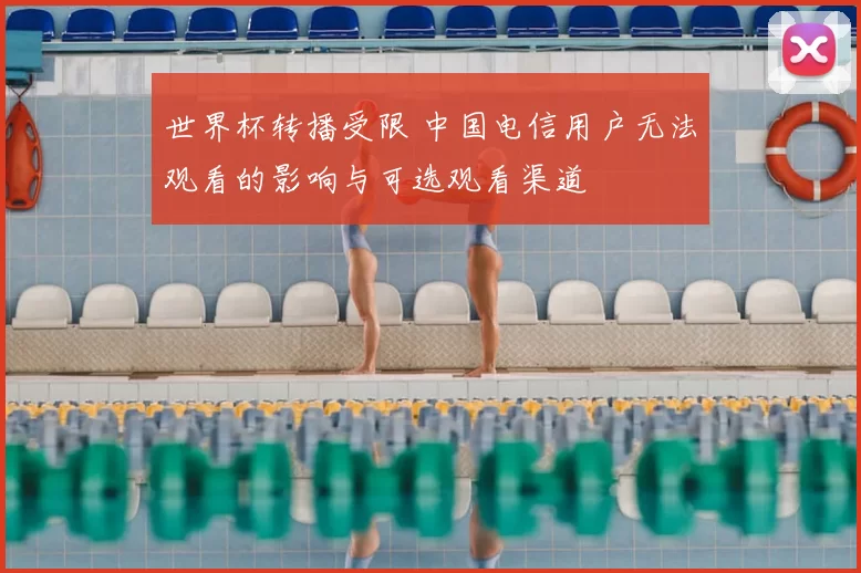 世界杯转播受限 中国电信用户无法观看的影响与可选观看渠道
