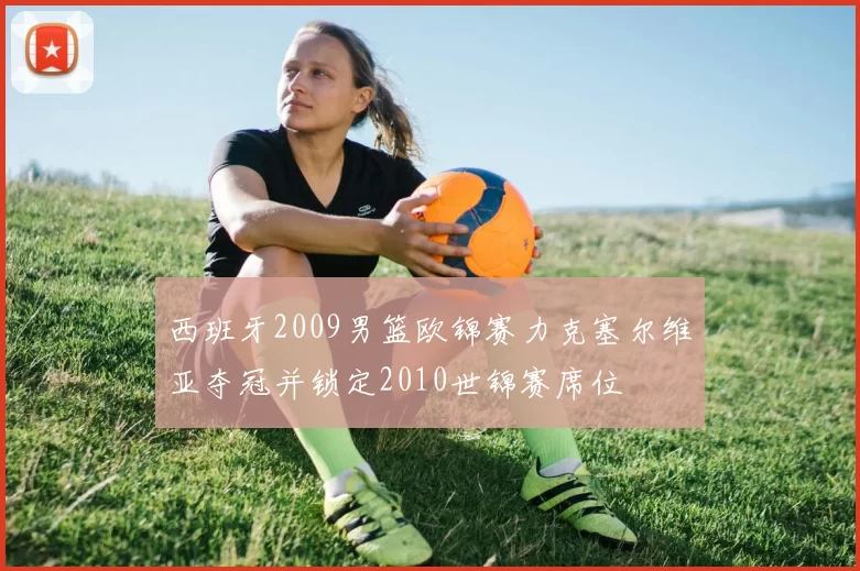 西班牙2009男篮欧锦赛力克塞尔维亚夺冠并锁定2010世锦赛席位