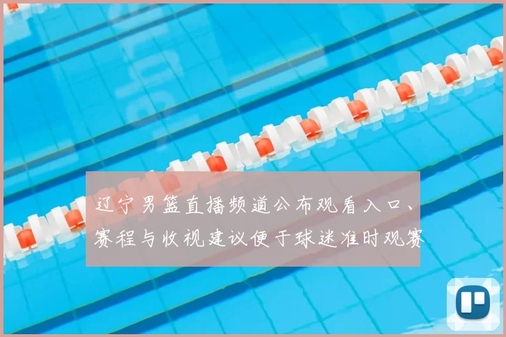 辽宁男篮直播频道公布观看入口、赛程与收视建议便于球迷准时观赛