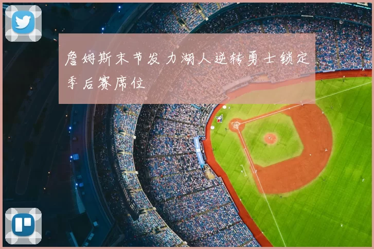 詹姆斯末节发力湖人逆转勇士锁定季后赛席位