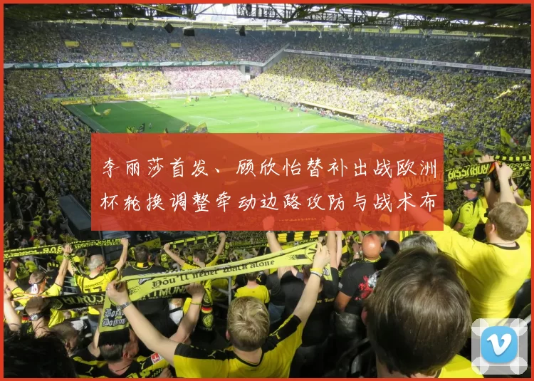 李丽莎首发、顾欣怡替补出战欧洲杯轮换调整牵动边路攻防与战术布置