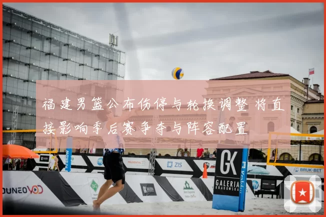 福建男篮公布伤停与轮换调整 将直接影响季后赛争夺与阵容配置