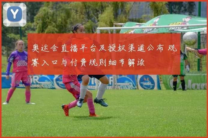 奥运会直播平台及授权渠道公布 观赛入口与付费规则细节解读