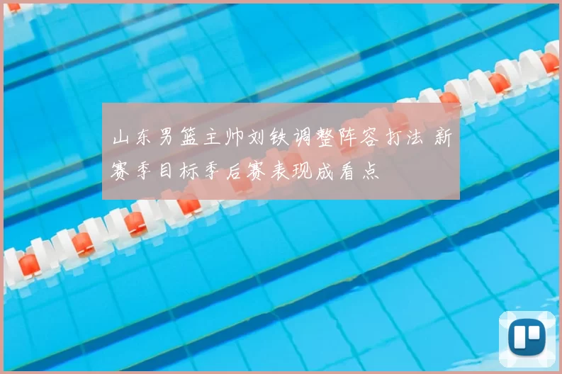 山东男篮主帅刘铁调整阵容打法 新赛季目标季后赛表现成看点