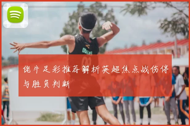 佬牛足彩推荐解析英超焦点战伤停与胜负判断
