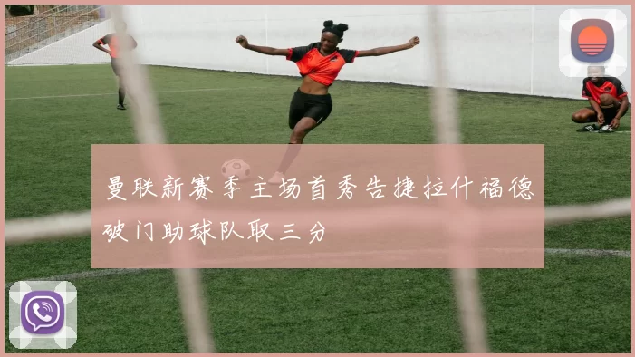 曼联新赛季主场首秀告捷拉什福德破门助球队取三分