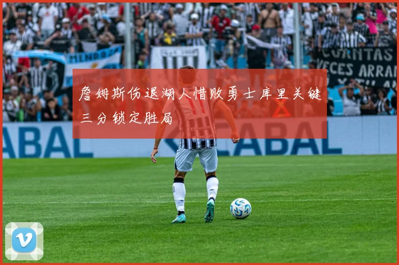 詹姆斯伤退湖人惜败勇士库里关键三分锁定胜局