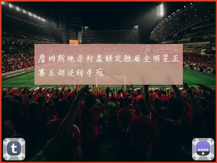 詹姆斯绝杀封盖锁定胜局全明星正赛东部逆转夺冠