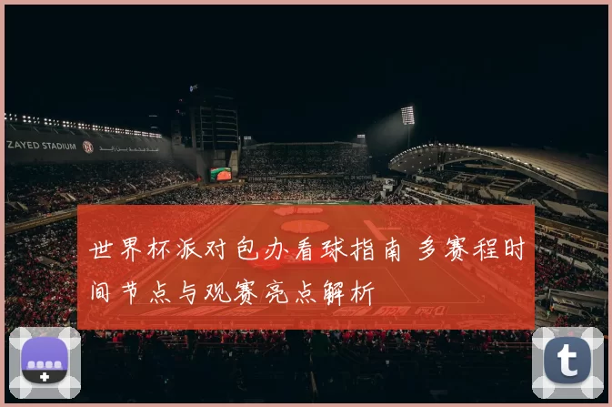 世界杯派对包办看球指南 多赛程时间节点与观赛亮点解析