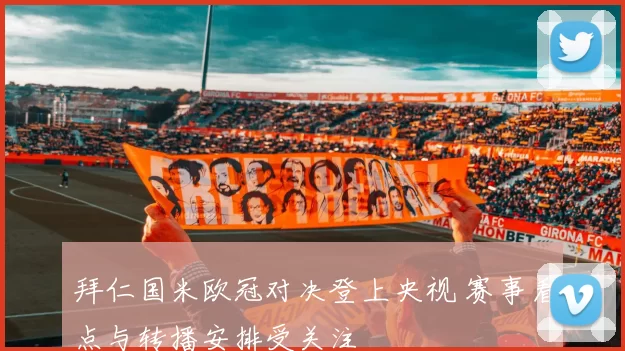 拜仁国米欧冠对决登上央视 赛事看点与转播安排受关注