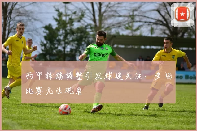 西甲转播调整引发球迷关注，多场比赛无法观看