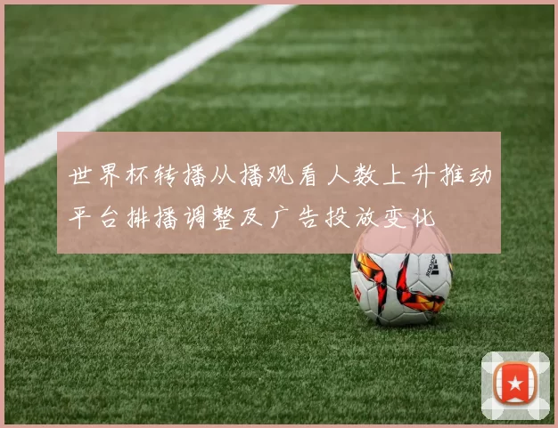 世界杯转播从播观看人数上升推动平台排播调整及广告投放变化