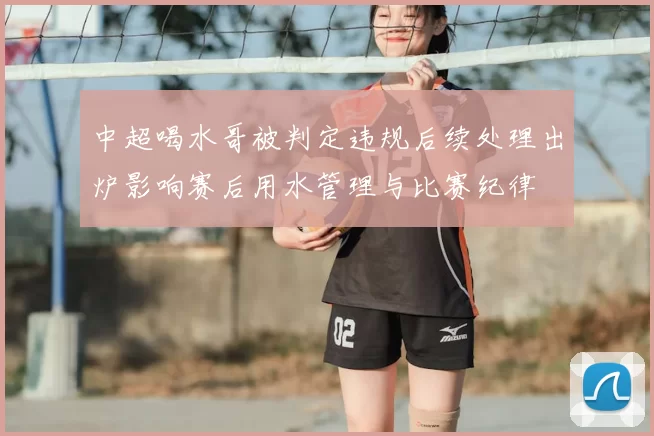 中超喝水哥被判定违规后续处理出炉影响赛后用水管理与比赛纪律