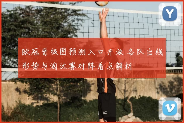 欧冠晋级图预测入口开放 各队出线形势与淘汰赛对阵看点解析