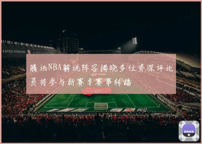 腾讯NBA解说阵容揭晓多位资深评论员将参与新赛季赛事转播