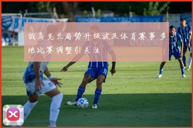 俄乌克兰局势升级波及体育赛事 多地比赛调整引关注