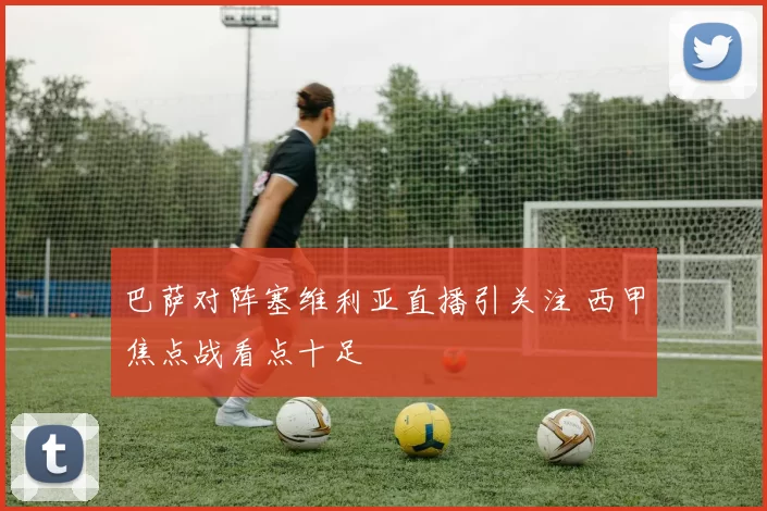 巴萨对阵塞维利亚直播引关注 西甲焦点战看点十足