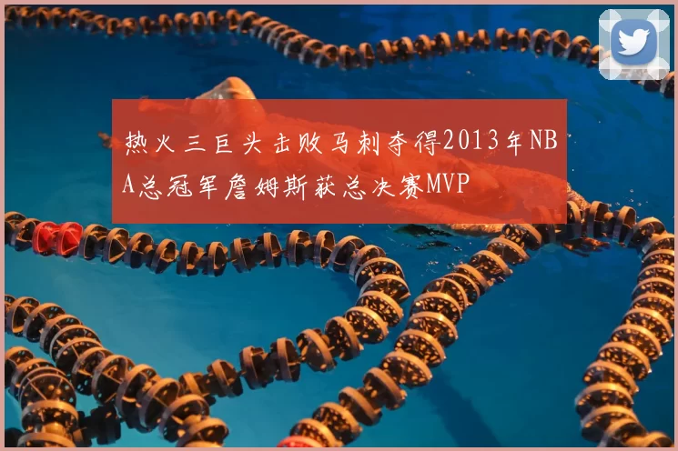热火三巨头击败马刺夺得2013年NBA总冠军詹姆斯获总决赛MVP