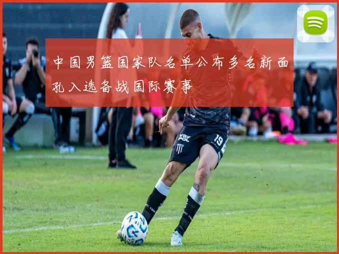 中国男篮国家队名单公布多名新面孔入选备战国际赛事