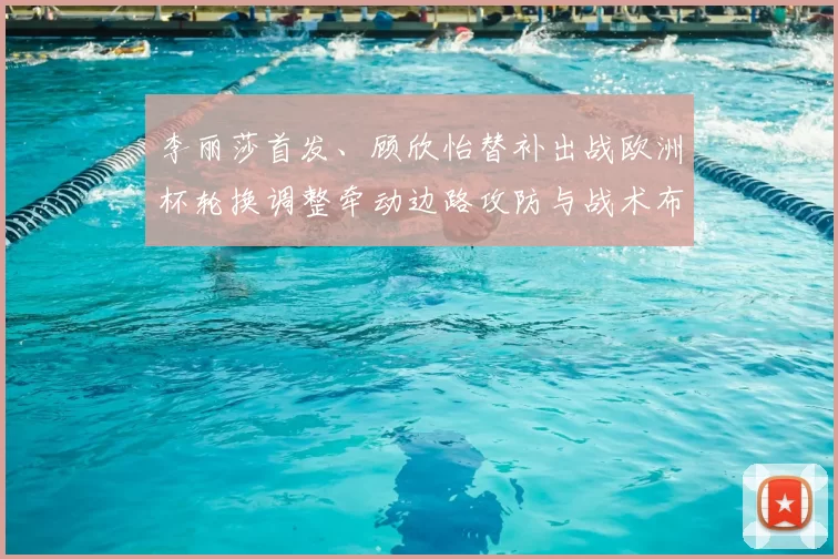 李丽莎首发、顾欣怡替补出战欧洲杯轮换调整牵动边路攻防与战术布置