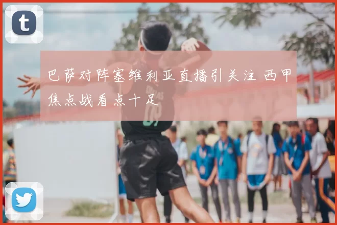 巴萨对阵塞维利亚直播引关注 西甲焦点战看点十足