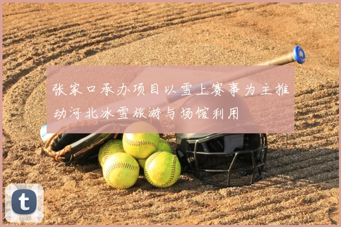 张家口承办项目以雪上赛事为主推动河北冰雪旅游与场馆利用