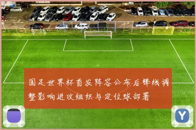 国足世界杯首发阵容公布后锋线调整影响进攻组织与定位球部署