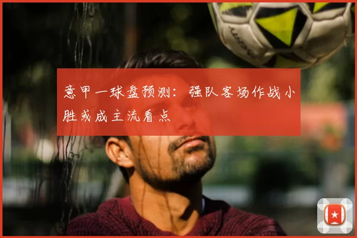 意甲一球盘预测：强队客场作战小胜或成主流看点