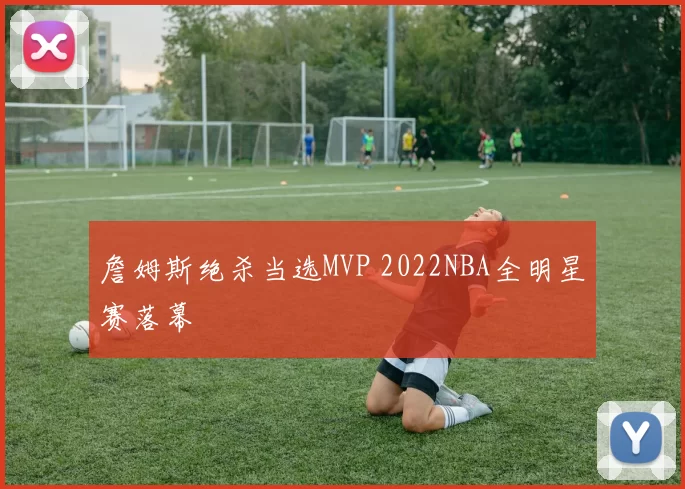 詹姆斯绝杀当选MVP 2022NBA全明星赛落幕