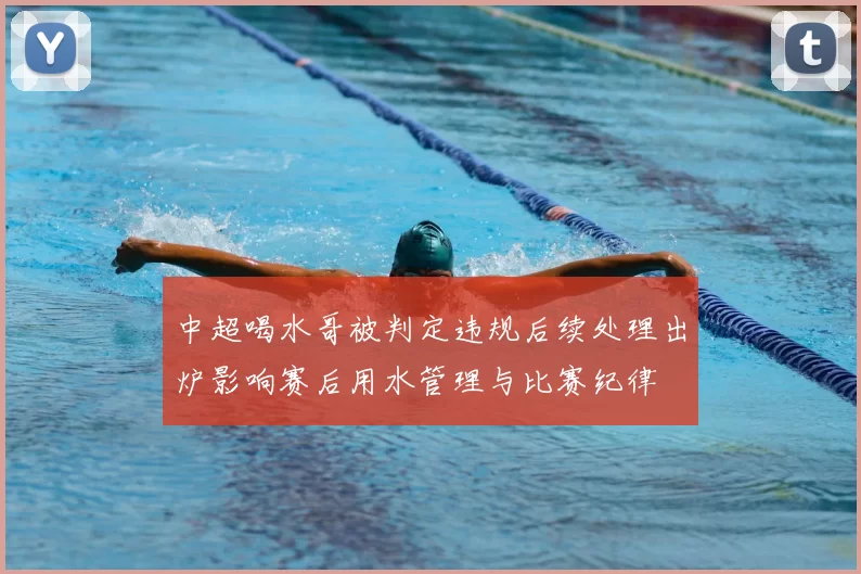 中超喝水哥被判定违规后续处理出炉影响赛后用水管理与比赛纪律