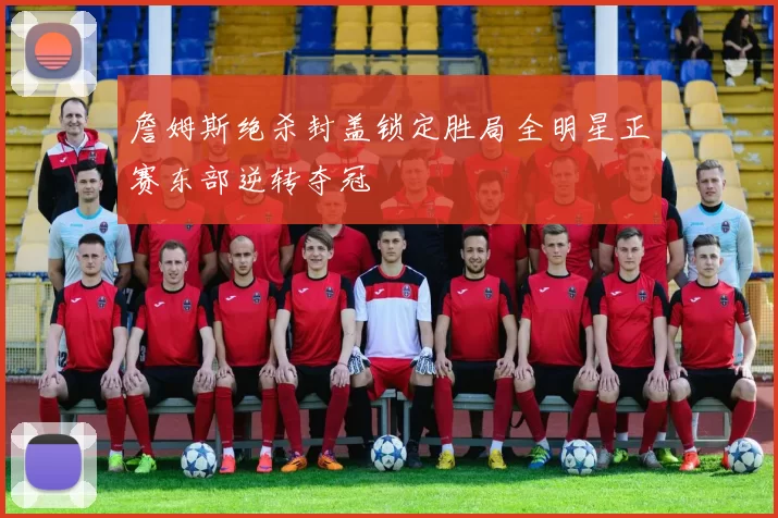 詹姆斯绝杀封盖锁定胜局全明星正赛东部逆转夺冠