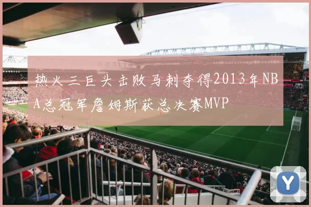 热火三巨头击败马刺夺得2013年NBA总冠军詹姆斯获总决赛MVP
