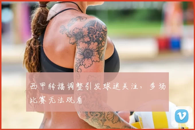 西甲转播调整引发球迷关注，多场比赛无法观看