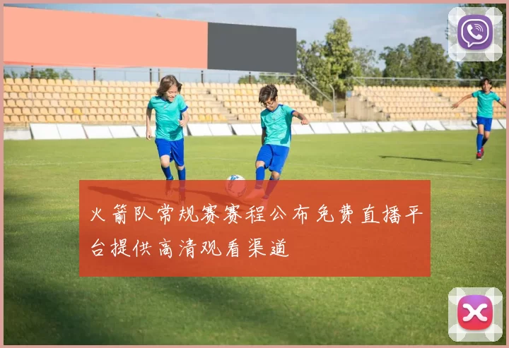 火箭队常规赛赛程公布免费直播平台提供高清观看渠道