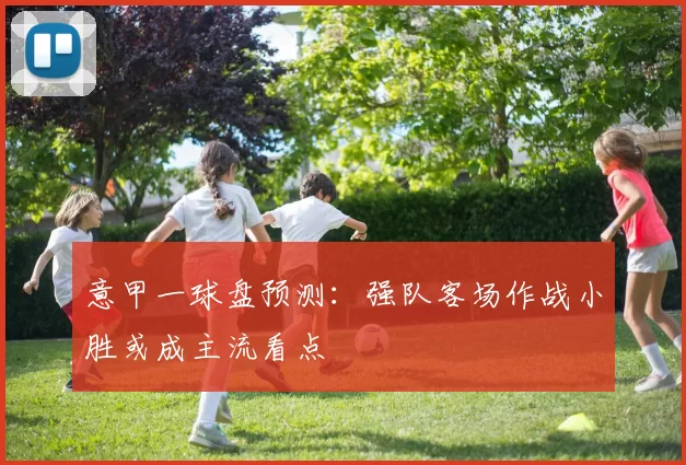 意甲一球盘预测：强队客场作战小胜或成主流看点