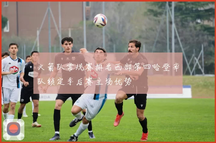 火箭队常规赛排名西部第四哈登率队锁定季后赛主场优势