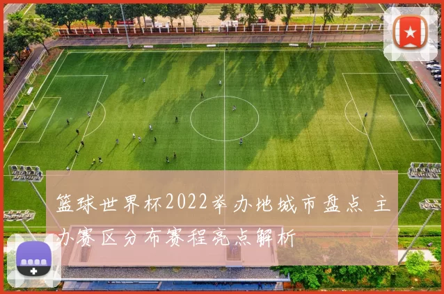 篮球世界杯2022举办地城市盘点 主办赛区分布赛程亮点解析