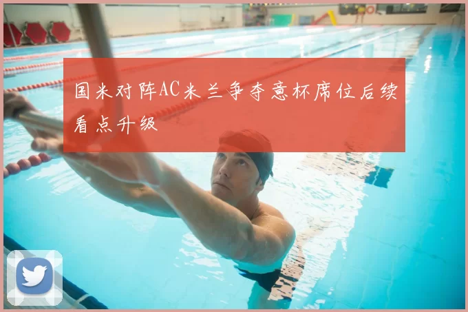 国米对阵AC米兰争夺意杯席位后续看点升级