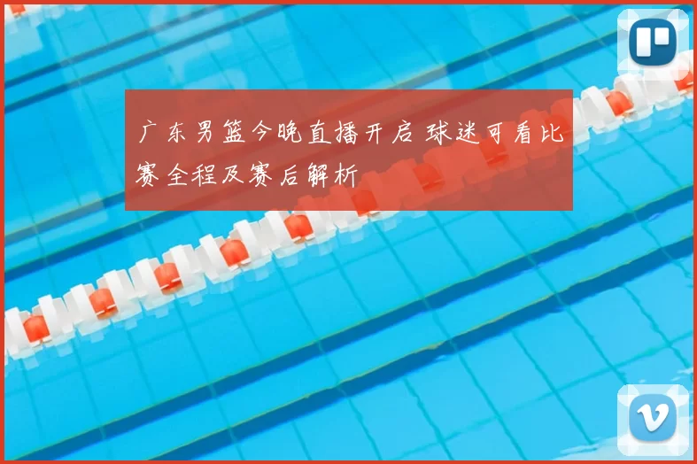 广东男篮今晚直播开启 球迷可看比赛全程及赛后解析