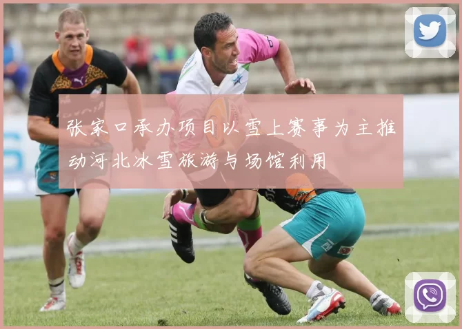 张家口承办项目以雪上赛事为主推动河北冰雪旅游与场馆利用