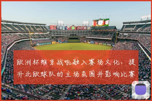 欧洲杯维京战吼融入赛场文化,提升北欧球队的主场氛围并影响比赛节奏