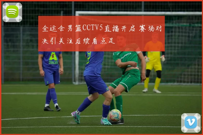 全运会男篮CCTV5直播开启 赛场对决引关注后续看点足