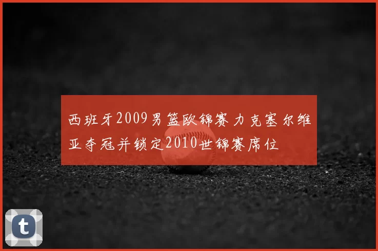 西班牙2009男篮欧锦赛力克塞尔维亚夺冠并锁定2010世锦赛席位