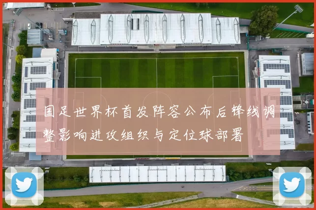 国足世界杯首发阵容公布后锋线调整影响进攻组织与定位球部署