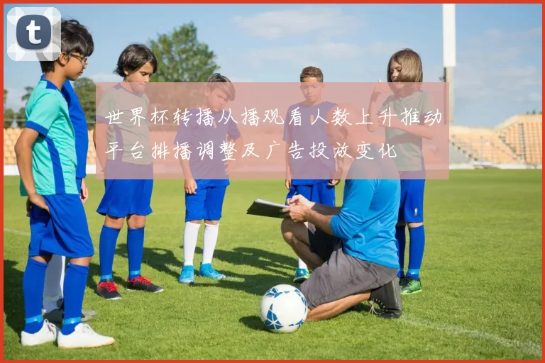 世界杯转播从播观看人数上升推动平台排播调整及广告投放变化